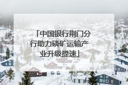 中国银行荆门分行助力磷矿运输产业升级提速